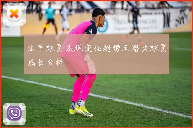 法甲球员表现变化趋势及潜力球员成长分析